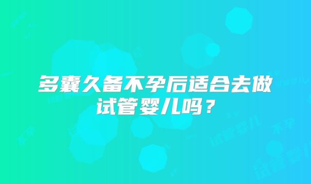 多囊久备不孕后适合去做试管婴儿吗？