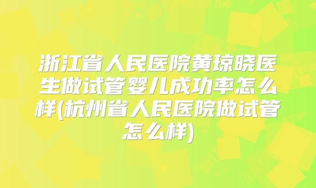 浙江省人民医院黄琼晓医生做试管婴儿成功率怎么样(杭州省人民医院做试管怎么样)
