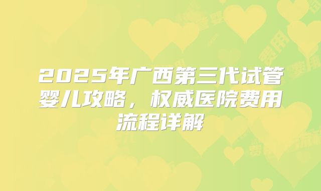 2025年广西第三代试管婴儿攻略，权威医院费用流程详解