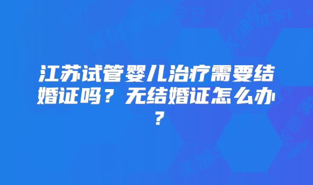 江苏试管婴儿治疗需要结婚证吗?无结婚证怎么办?