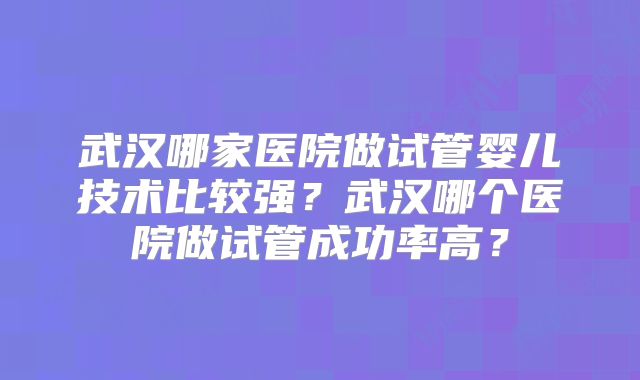 武汉哪家医院做试管婴儿技术比较强？武汉哪个医院做试管成功率高？