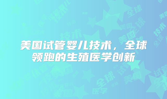 美国试管婴儿技术,全球领跑的生殖医学创新