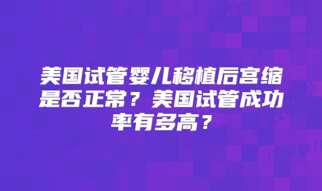 美国试管婴儿移植后宫缩是否正常？美国试管成功率有多高？