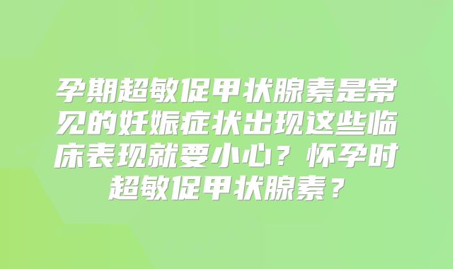 孕期超敏促甲状腺素是常见的妊娠症状出现这些临床表现就要小心？怀孕时超敏促甲状腺素？