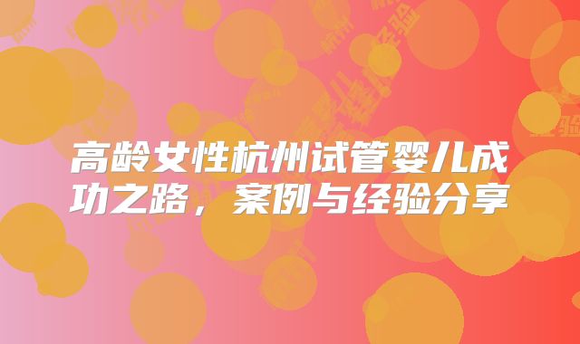 高龄女性杭州试管婴儿成功之路，案例与经验分享