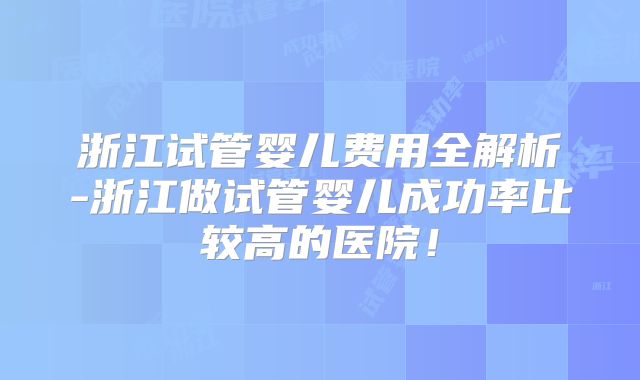 浙江试管婴儿费用全解析-浙江做试管婴儿成功率比较高的医院!