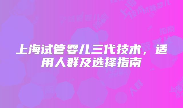 上海试管婴儿三代技术，适用人群及选择指南