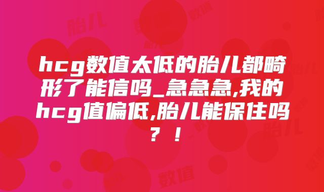 hcg数值太低的胎儿都畸形了能信吗_急急急,我的hcg值偏低,胎儿能保住吗？！