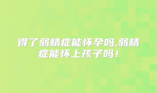 得了弱精症能怀孕吗,弱精症能怀上孩子吗!