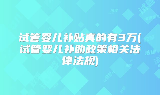 试管婴儿补贴真的有3万(试管婴儿补助政策相关法律法规)