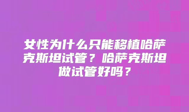 女性为什么只能移植哈萨克斯坦试管?哈萨克斯坦做试管好吗?