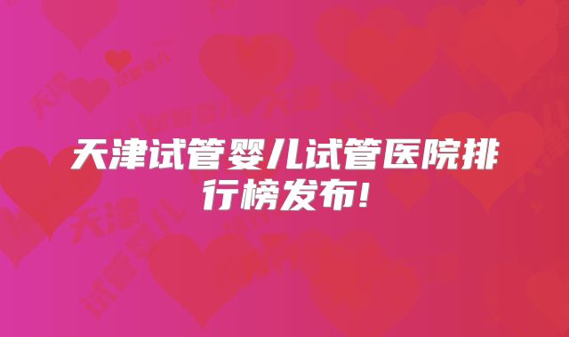 天津试管婴儿试管医院排行榜发布!