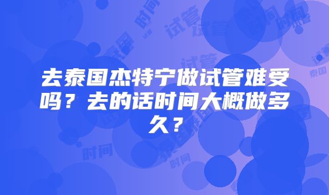 去泰国杰特宁做试管难受吗？去的话时间大概做多久？