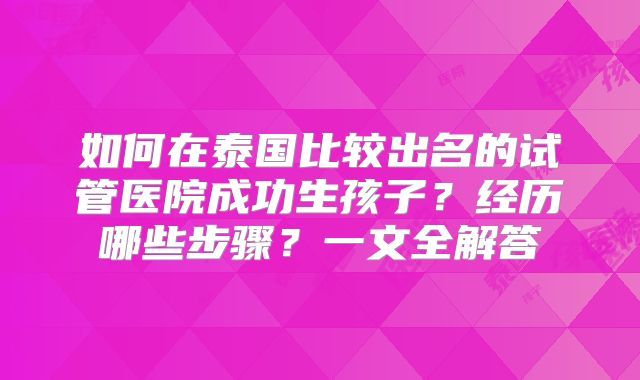 如何在泰国比较出名的试管医院成功生孩子?经历哪些步骤?一文全解答