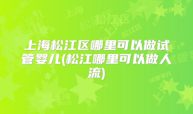 上海松江区哪里可以做试管婴儿(松江哪里可以做人流)