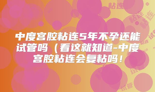中度宫腔粘连5年不孕还能试管吗(看这就知道-中度宫腔粘连会复粘吗!
