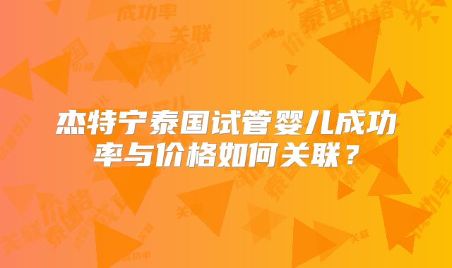 杰特宁泰国试管婴儿成功率与价格如何关联？