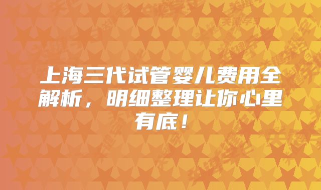 上海三代试管婴儿费用全解析,明细整理让你心里有底!