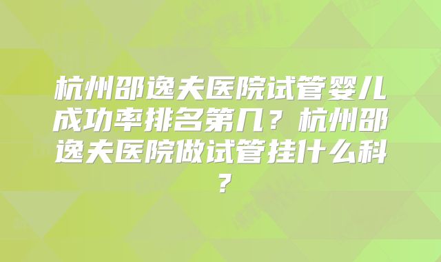 杭州邵逸夫医院试管婴儿成功率排名第几？杭州邵逸夫医院做试管挂什么科？