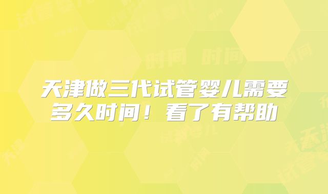 天津做三代试管婴儿需要多久时间！看了有帮助