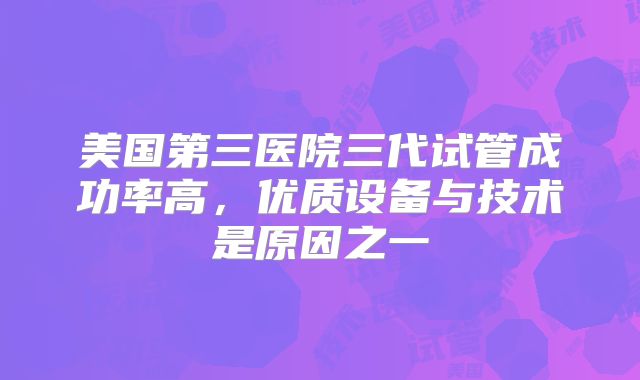 美国第三医院三代试管成功率高，优质设备与技术是原因之一