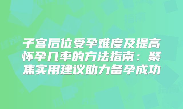 子宫后位受孕难度及提高怀孕几率的方法指南：聚焦实用建议助力备孕成功