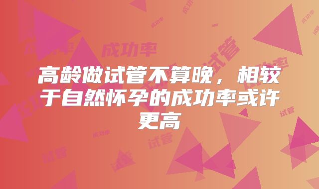 高龄做试管不算晚，相较于自然怀孕的成功率或许更高