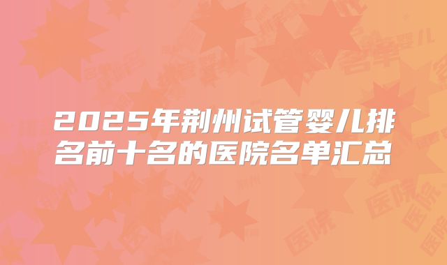 2025年荆州试管婴儿排名前十名的医院名单汇总