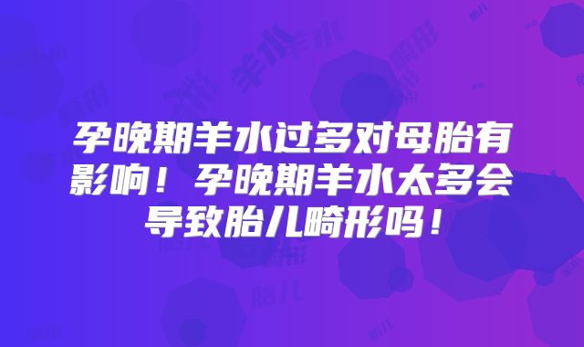 孕晚期羊水过多对母胎有影响！孕晚期羊水太多会导致胎儿畸形吗！