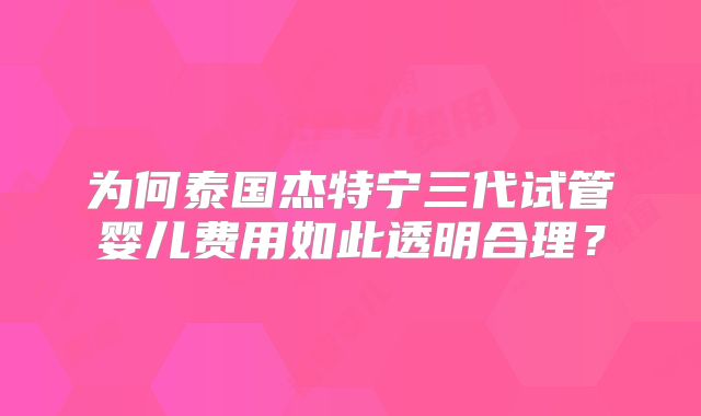 为何泰国杰特宁三代试管婴儿费用如此透明合理？