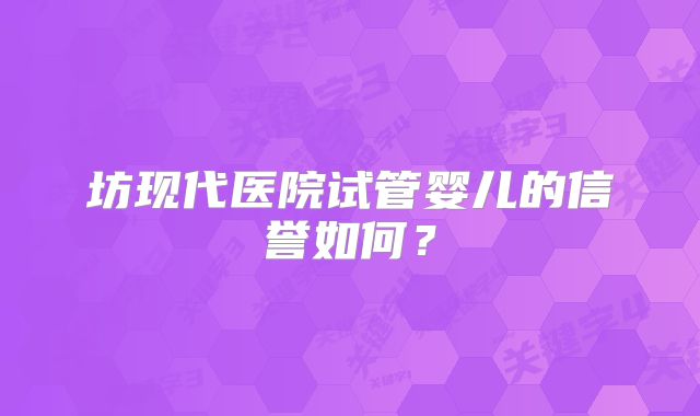 坊现代医院试管婴儿的信誉如何？