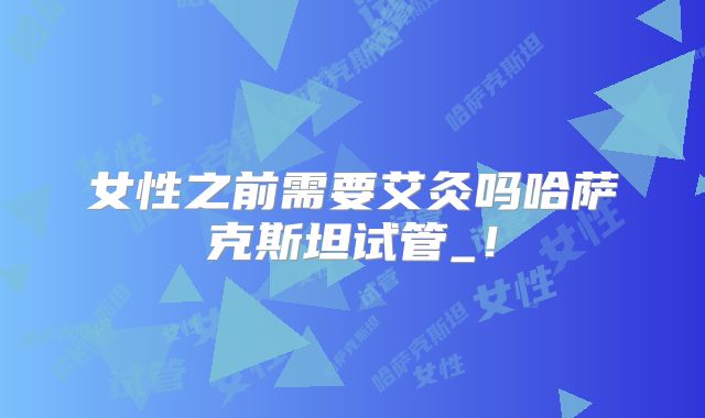 女性之前需要艾灸吗哈萨克斯坦试管_！