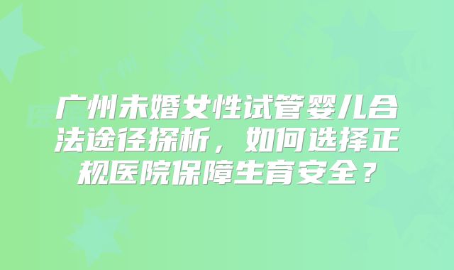 广州未婚女性试管婴儿合法途径探析，如何选择正规医院保障生育安全？