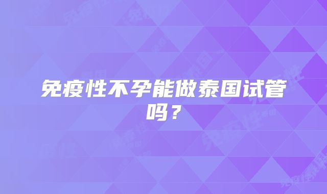 免疫性不孕能做泰国试管吗？
