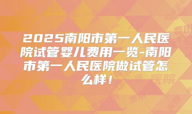 2025南阳市第一人民医院试管婴儿费用一览-南阳市第一人民医院做试管怎么样！