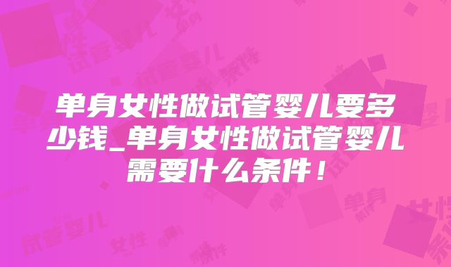 单身女性做试管婴儿要多少钱_单身女性做试管婴儿需要什么条件!