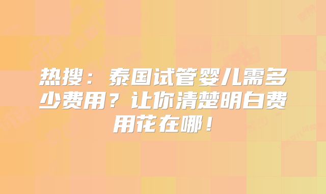 热搜：泰国试管婴儿需多少费用？让你清楚明白费用花在哪！