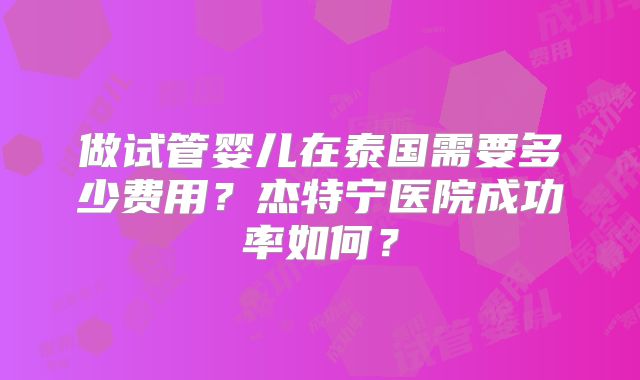 做试管婴儿在泰国需要多少费用？杰特宁医院成功率如何？