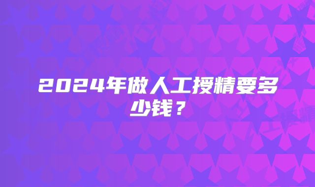 2024年做人工授精要多少钱？