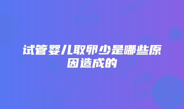 试管婴儿取卵少是哪些原因造成的