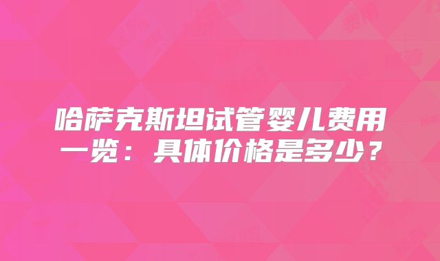 哈萨克斯坦试管婴儿费用一览：具体价格是多少？