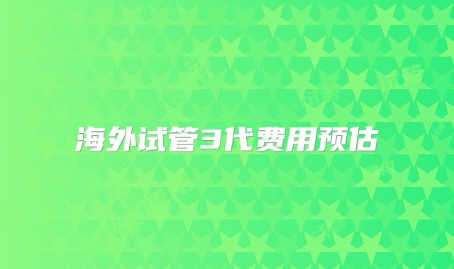 海外试管3代费用预估