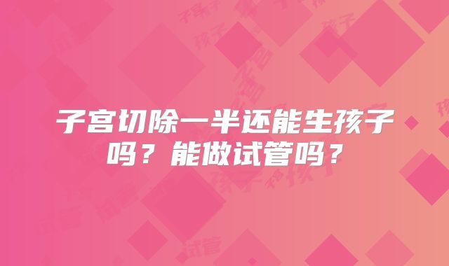 子宫切除一半还能生孩子吗？能做试管吗？