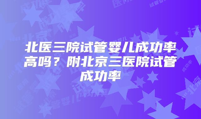 北医三院试管婴儿成功率高吗？附北京三医院试管成功率