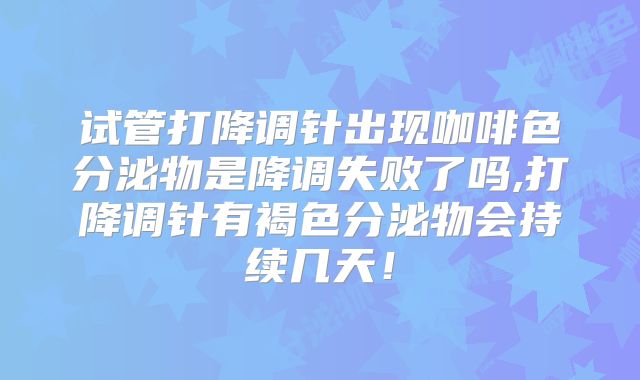 试管打降调针出现咖啡色分泌物是降调失败了吗,打降调针有褐色分泌物会持续几天！