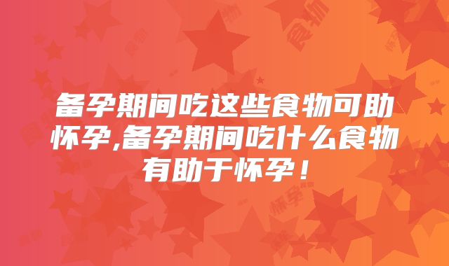 备孕期间吃这些食物可助怀孕,备孕期间吃什么食物有助于怀孕！