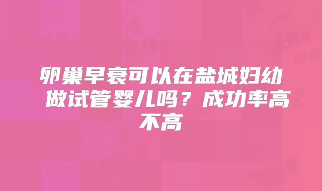 卵巢早衰可以在盐城妇幼 做试管婴儿吗？成功率高不高