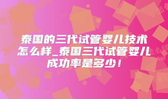 泰国的三代试管婴儿技术怎么样_泰国三代试管婴儿成功率是多少！