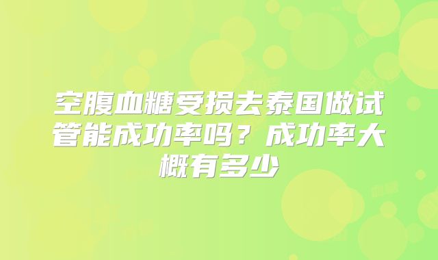 空腹血糖受损去泰国做试管能成功率吗？成功率大概有多少