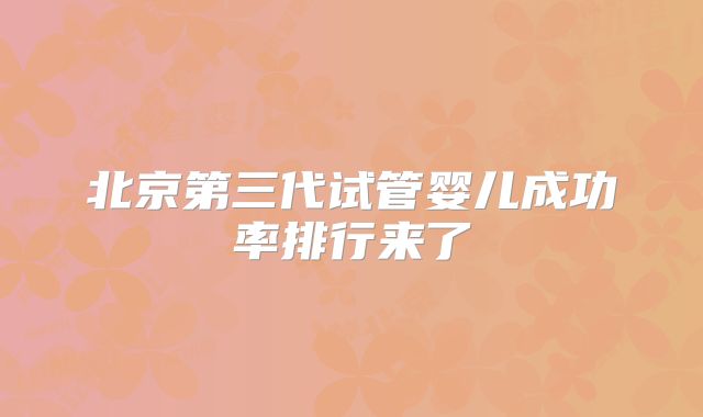 北京第三代试管婴儿成功率排行来了